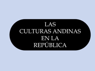 LAS
CULTURAS ANDINAS
EN LA
REPÚBLICA
 
