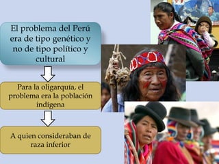 El problema del Perú
era de tipo genético y
no de tipo político y
cultural
Para la oligarquía, el
problema era la población
indígena
A quien consideraban de
raza inferior
 