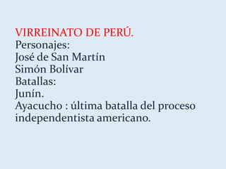 VIRREINATO DE PERÚ.
Personajes:
José de San Martín
Simón Bolívar
Batallas:
Junín.
Ayacucho : última batalla del proceso
independentista americano.
 