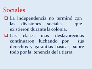 Sociales
 La independencia no terminó con
las divisiones sociales que
existieron durante la colonia.
 Las clases más desfavorecidas
continuaron luchando por sus
derechos y garantías básicas, sobre
todo por la tenencia de la tierra.
 