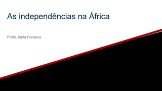 As independências na África
Profa. Karla Fonseca
 