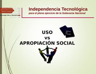 Independencia Tecnológica
para el pleno ejercicio de la Soberanía Nacional
Gobierno mediado por las T.I.
Independencia, Libertad ...
Relaciones Estado - Sociedad
Papel del Estado y sus Instituciones
USO
vs
APROPIACIÓN SOCIAL
MANUAL
DE
USUARIO
Tecnología libre y liberadora
Finalmente ...
 