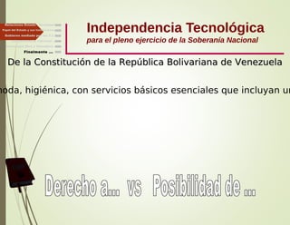 Independencia Tecnológica
para el pleno ejercicio de la Soberanía Nacional
Gobierno mediado por las T.I.
Independencia, Libertad ...
Finalmente ...
Tecnología libre y liberadora
Relaciones Estado - Sociedad
Papel del Estado y sus Instituciones
De la Constitución de la República Bolivariana de VenezuelaDe la Constitución de la República Bolivariana de Venezuela
moda, higiénica, con servicios básicos esenciales que incluyan un
 