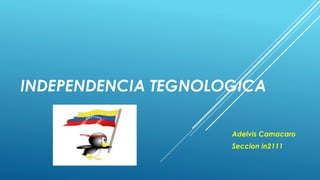 INDEPENDENCIA TEGNOLOGICA
Adelvis Camacaro
Seccion in2111
 