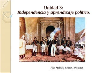 Unidad 3: Independencia y aprendizaje político. Por: Melissa Bravo Jorquera. 
