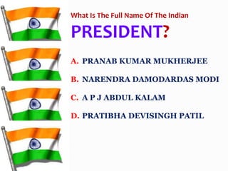 A. PRANAB KUMAR MUKHERJEE
B. NARENDRA DAMODARDAS MODI
C. A P J ABDUL KALAM
D. PRATIBHA DEVISINGH PATIL
What Is The Full Name Of The Indian
PRESIDENT?
 