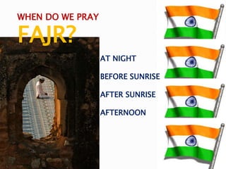 AT NIGHT
BEFORE SUNRISE
AFTER SUNRISE
AFTERNOON
WHEN DO WE PRAY
FAJR?
 