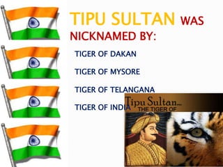 TIGER OF DAKAN
TIGER OF MYSORE
TIGER OF TELANGANA
TIGER OF INDIA
TIPU SULTAN WAS
NICKNAMED BY:
 