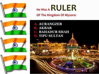 A. AURANGZEB
B. AKBAR
C. BAHADUR SHAH
D. TIPU SULTAN
He Was A RULER
OF The Kingdom Of Mysore:
 