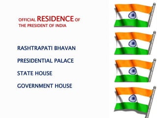 RASHTRAPATI BHAVAN
PRESIDENTIAL PALACE
STATE HOUSE
GOVERNMENT HOUSE
OFFICIAL RESIDENCE OF
THE PRESIDENT OF INDIA
 
