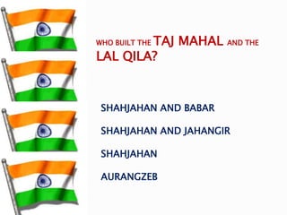 SHAHJAHAN AND BABAR
SHAHJAHAN AND JAHANGIR
SHAHJAHAN
AURANGZEB
WHO BUILT THE TAJ MAHAL AND THE
LAL QILA?
 