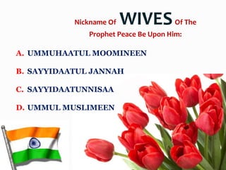 A. UMMUHAATUL MOOMINEEN
B. SAYYIDAATUL JANNAH
C. SAYYIDAATUNNISAA
D. UMMUL MUSLIMEEN
Nickname Of WIVESOf The
Prophet Peace Be Upon Him:
 