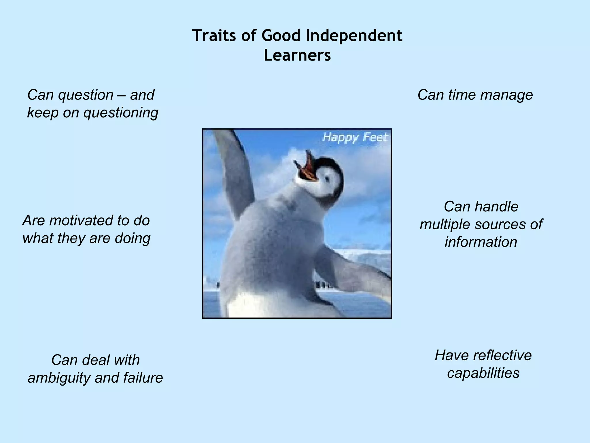 Traits of Good Independent Learners Can time manage Can handle multiple sources of information Have reflective capabilities Can question – and keep on questioning Are motivated to do what they are doing Can deal with ambiguity and failure 
