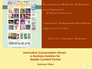 Innovative Consumption-Driven  e-Business Solution for  Mobile Content Portals Business Vision  Revolutionary Model of  M-Business Loyal Customers  & Brand Awareness Innovative Promotion & Distribution High Level of Sales Effective Customer Relations e Next 