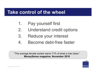 Independent Women
Take control of the wheel
1. Pay yourself first
2. Understand credit options
3. Reduce your interest
4. Become debt-free faster
“The average female worker earns 71% of what a man does.”
MoneySense magazine, November 2010
 