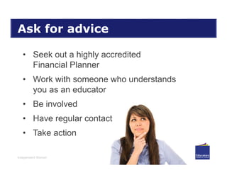 Independent Women
Ask for advice
• Seek out a highly accredited
Financial Planner
• Work with someone who understands
you as an educator
• Be involved
• Have regular contact
• Take action
 