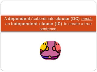 A dependent/subordinate clause (DC) needs
an independent clause (IC) to create a true
sentence.
 