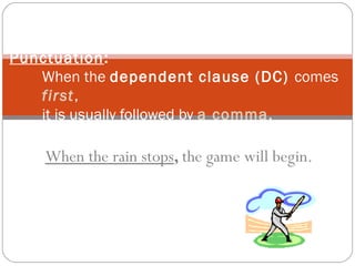 When the rain stops, the game will begin.
Punctuation:
When the dependent clause (DC) comes
first,
it is usually followed by a comma.
 
