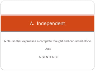 A clause that expresses a complete thought and can stand alone.
AKA
A SENTENCE
A. Independent
 