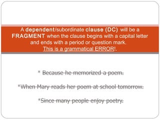 A dependent/subordinate clause (DC) will be a
FRAGMENT when the clause begins with a capital letter
and ends with a period or question mark.
This is a grammatical ERROR!.
 
