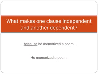 ...because he memorized a poem…
He memorized a poem.
What makes one clause independent
and another dependent?
 