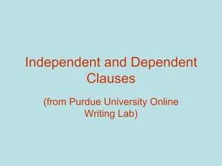 Independent and Dependent
         Clauses
  (from Purdue University Online
           Writing Lab)
 
