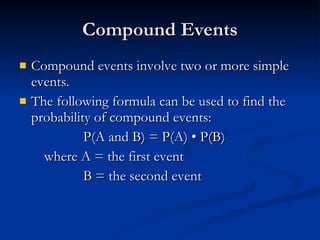Compound Events Compound events involve two or more simple events. The following formula can be used to find the probability of compound events: P(A and B) = P(A) • P(B) where A = the first event B = the second event 