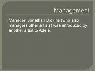 Manager: Jonathan Dickins (who also
managers other artists) was introduced by
another artist to Adele.
 