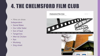 4. THE CHELMSFORD FILM CLUB
• Films on show:
Independent
• Daniel Blake
• Our Little Siater
• Son of Saul
• Tangerines
• Men & Chicken
• Ran
• Mustang
• Sing street
 
