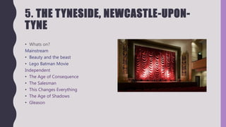 5. THE TYNESIDE, NEWCASTLE-UPON-
TYNE
• Whats on?
Mainstream
• Beauty and the beast
• Lego Batman Movie
Independent
• The Age of Consequence
• The Salesman
• This Changes Everything
• The Age of Shadows
• Gleason
 