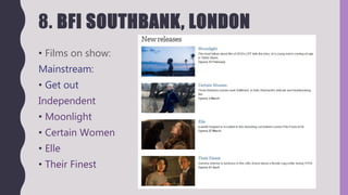 8. BFI SOUTHBANK, LONDON
• Films on show:
Mainstream:
• Get out
Independent
• Moonlight
• Certain Women
• Elle
• Their Finest
 