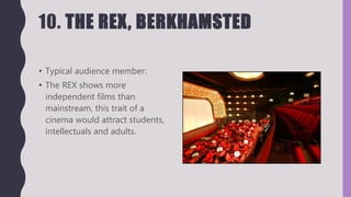 10. THE REX, BERKHAMSTED
• Typical audience member:
• The REX shows more
independent films than
mainstream, this trait of a
cinema would attract students,
intellectuals and adults.
 