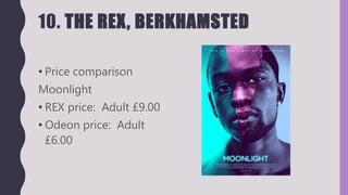 10. THE REX, BERKHAMSTED
• Price comparison
Moonlight
• REX price: Adult £9.00
• Odeon price: Adult
£6.00
 