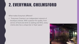 2. EVERYMAN, CHELMSFORD
What makes Everyman different?
• ”Everyman Cinemas is an independent network of
boutique cinemas. With a passion for quality, from
service of food and drink to seating and films, every
cinema also has a unique bar or foyer space.”
 
