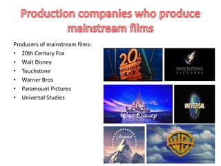 Producers of mainstream films- 
• 20th Century Fox 
• Walt Disney 
• Touchstone 
• Warner Bros 
• Paramount Pictures 
• Universal Studies 
 