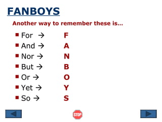 FANBOYS
Another way to remember these is…

  For        F
  And        A
  Nor        N
  But        B
  Or         O
  Yet        Y
  So         S
 