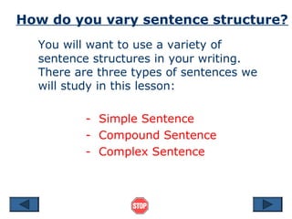 How do you vary sentence structure?
  You will want to use a variety of
  sentence structures in your writing.
  There are three types of sentences we
  will study in this lesson:

          - Simple Sentence
          - Compound Sentence
          - Complex Sentence
 