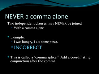 NEVER a comma alone Two independent clauses may NEVER be joined With a comma alone Example: I was hungry ,  I ate some pizza. INCORRECT This is called a “comma splice.”  Add a coordinating conjunction after the comma. 