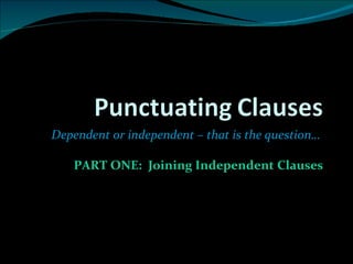 Dependent or independent – that is the question…  PART ONE:  Joining Independent Clauses 