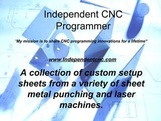 Independent CNC Programmer A collection of setup sheet from a variety of sheet metal punching and laser machines. Independent CNC Programmer A collection of custom setup sheets from a variety of sheet metal punching and laser machines. www.Independentcnc.com “ My mission is to share CNC programming innovations for a lifetime“ 