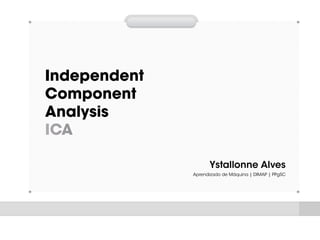 Independent
Component
Analysis
ICA
Ystallonne Alves
Aprendizado de Máquina | DIMAP | PPgSC
 