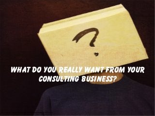 What do you really want from your
consulting business?
CC image via - http://www.flickr.com/photos/70387215@N00/3707187124/
 