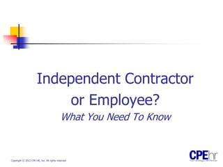 Independent Contractor
                           or Employee?
                                           What You Need To Know


Copyright © 2012 CPE HR, Inc. All rights reserved
 