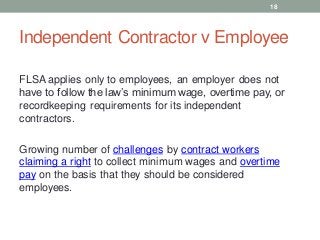 Independent Contractor v Employee
FLSA applies only to employees, an employer does not
have to follow the law’s minimum wa...
