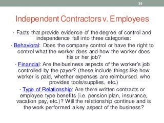 Independent Contractorsv. Employees
• Facts that provide evidence of the degree of control and
independence fall into thre...