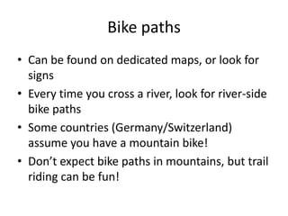Bike paths<br />Can be found on dedicated maps, or look for signs<br />Every time you cross a river, look for river-side b...