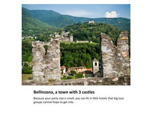 Bellinzona, a town with 3 castles<br />Because your party size is small, you can fit in little hotels that big tour groups...