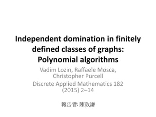 Independent domination in finitely
defined classes of graphs:
Polynomial algorithms
Vadim Lozin, Raffaele Mosca,
Christopher Purcell
Discrete Applied Mathematics 182
(2015) 2–14
報告者: 陳政謙
 