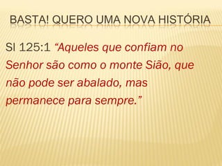 BASTA! QUERO UMA NOVA HISTÓRIA

Sl 125:1 “Aqueles que confiam no
Senhor são como o monte Sião, que
não pode ser abalado, mas
permanece para sempre.”
 