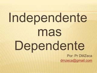 Independente
     mas
 Dependente
          Por: Pr DMZeca
       dmzeca@gmail.com
 